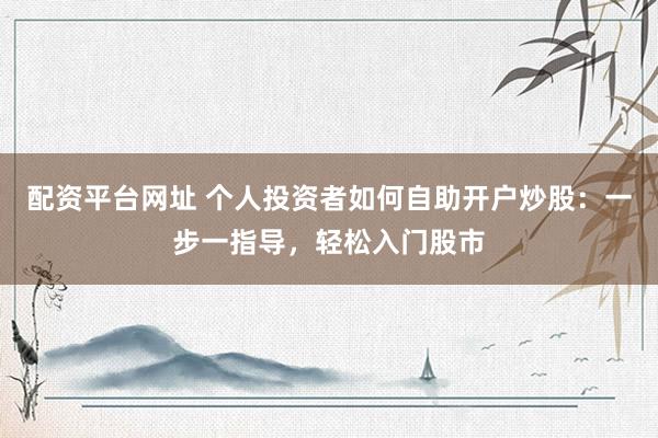配资平台网址 个人投资者如何自助开户炒股：一步一指导，轻松入门股市