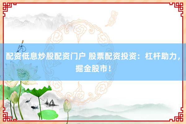 配资低息炒股配资门户 股票配资投资：杠杆助力，掘金股市！