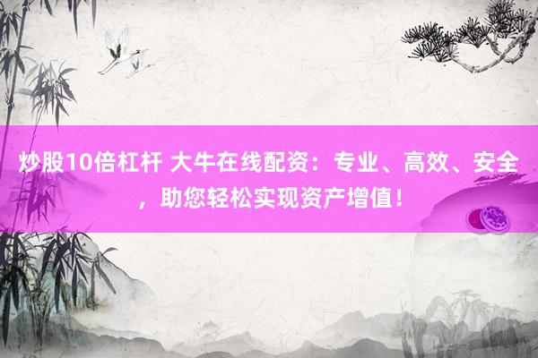 炒股10倍杠杆 大牛在线配资：专业、高效、安全，助您轻松实现资产增值！