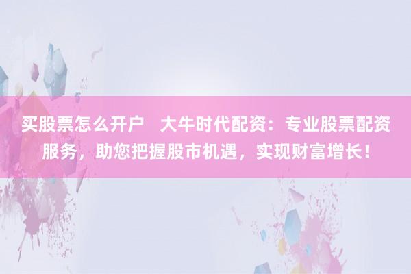 买股票怎么开户   大牛时代配资：专业股票配资服务，助您把握股市机遇，实现财富增长！