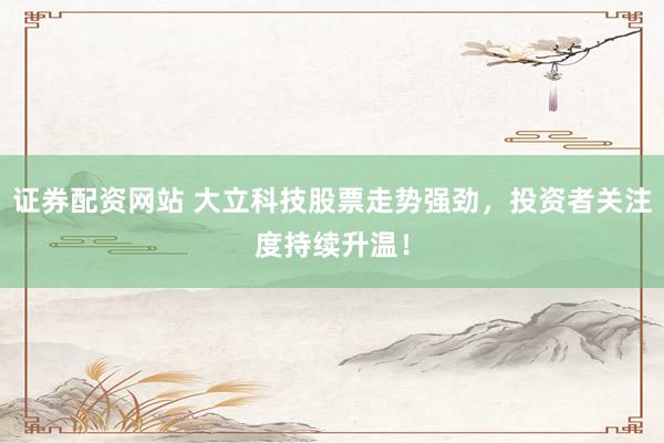 证券配资网站 大立科技股票走势强劲，投资者关注度持续升温！