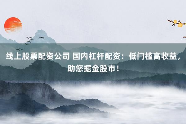线上股票配资公司 国内杠杆配资：低门槛高收益，助您掘金股市！