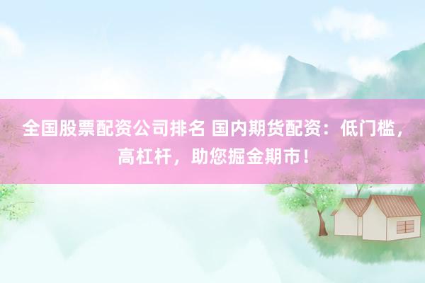 全国股票配资公司排名 国内期货配资：低门槛，高杠杆，助您掘金期市！