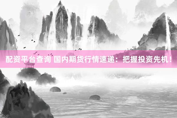 配资平台查询 国内期货行情速递：把握投资先机！