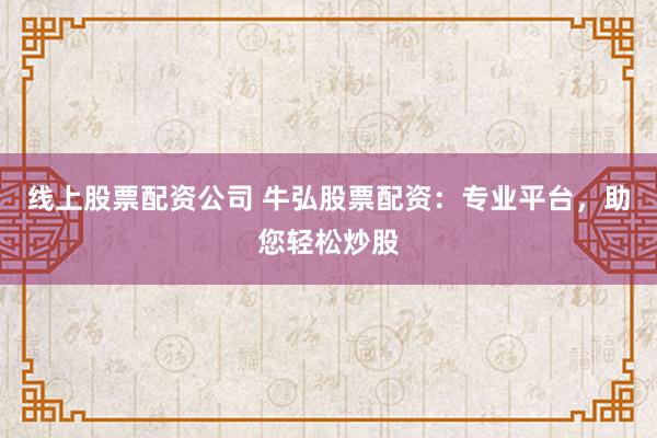 线上股票配资公司 牛弘股票配资：专业平台，助您轻松炒股
