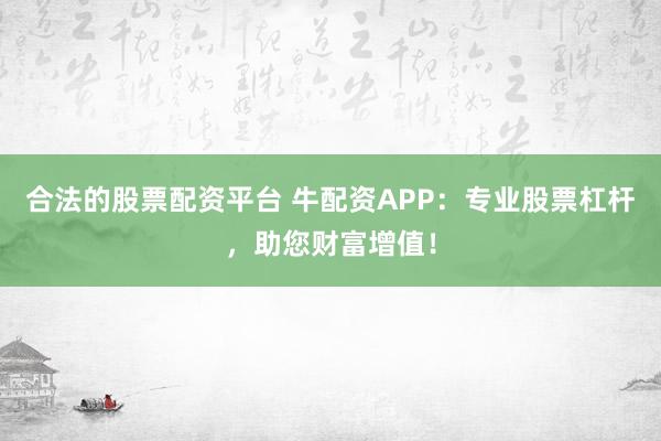 合法的股票配资平台 牛配资APP：专业股票杠杆，助您财富增值！