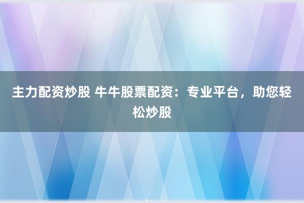 主力配资炒股 牛牛股票配资：专业平台，助您轻松炒股