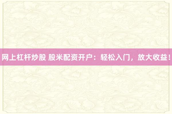 网上杠杆炒股 股米配资开户：轻松入门，放大收益！