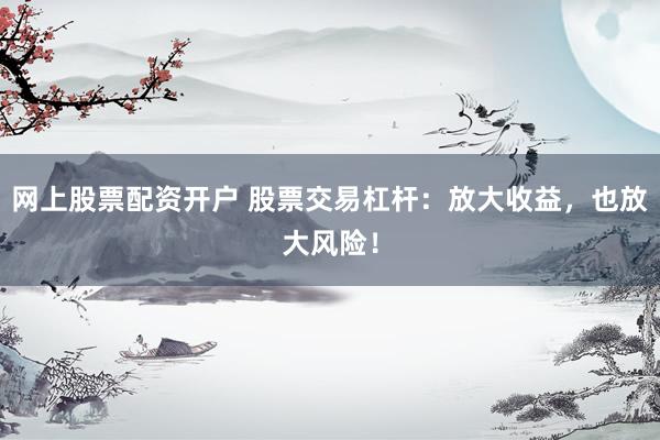 网上股票配资开户 股票交易杠杆：放大收益，也放大风险！