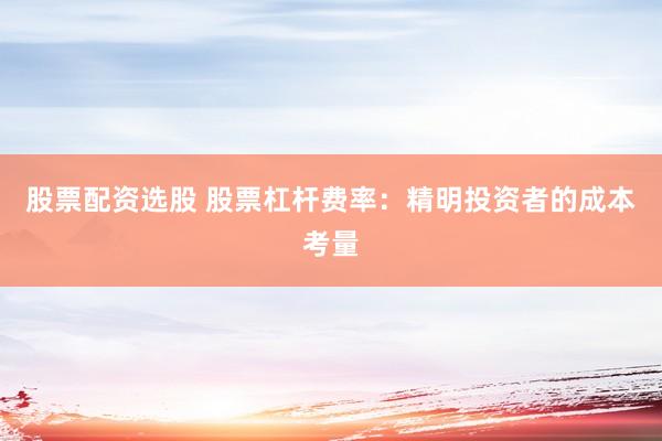 股票配资选股 股票杠杆费率：精明投资者的成本考量