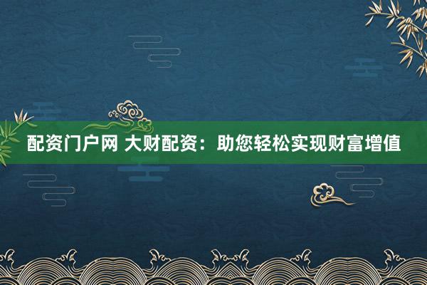 配资门户网 大财配资：助您轻松实现财富增值