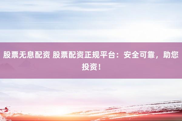 股票无息配资 股票配资正规平台：安全可靠，助您投资！