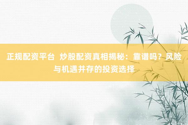 正规配资平台  炒股配资真相揭秘：靠谱吗？风险与机遇并存的投资选择