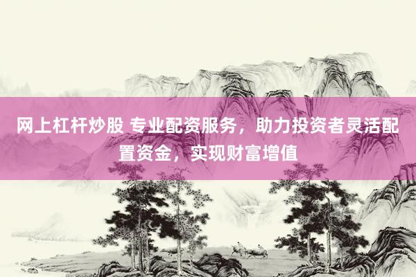 网上杠杆炒股 专业配资服务，助力投资者灵活配置资金，实现财富增值