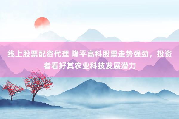 线上股票配资代理 隆平高科股票走势强劲，投资者看好其农业科技发展潜力