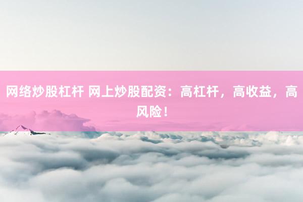 网络炒股杠杆 网上炒股配资：高杠杆，高收益，高风险！