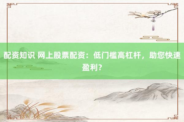 配资知识 网上股票配资：低门槛高杠杆，助您快速盈利？