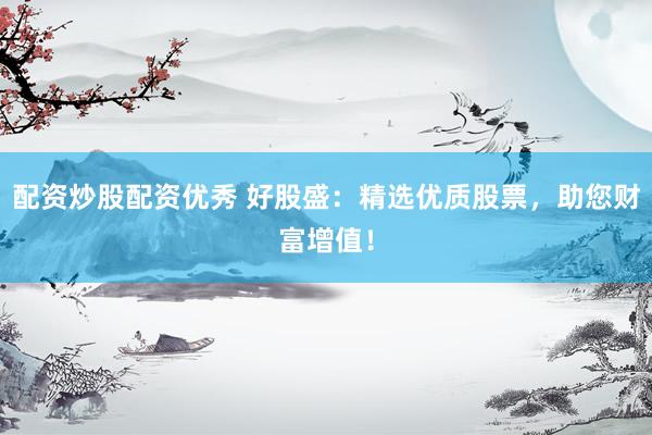 配资炒股配资优秀 好股盛：精选优质股票，助您财富增值！