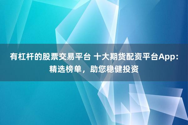 有杠杆的股票交易平台 十大期货配资平台App：精选榜单，助您稳健投资