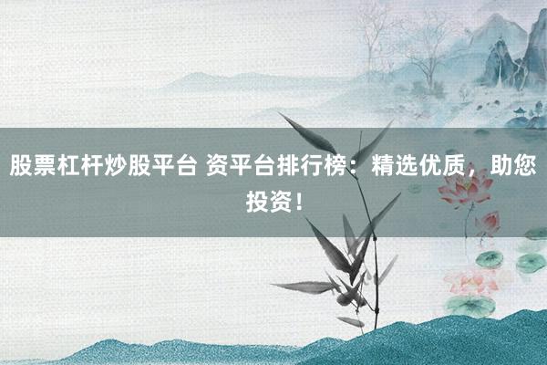 股票杠杆炒股平台 资平台排行榜：精选优质，助您投资！