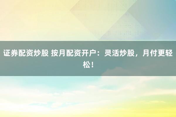 证券配资炒股 按月配资开户：灵活炒股，月付更轻松！