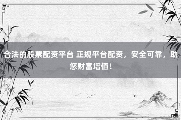合法的股票配资平台 正规平台配资，安全可靠，助您财富增值！