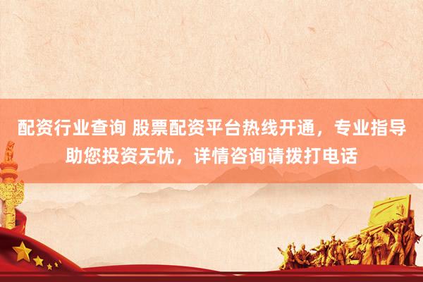 配资行业查询 股票配资平台热线开通，专业指导助您投资无忧，详情咨询请拨打电话