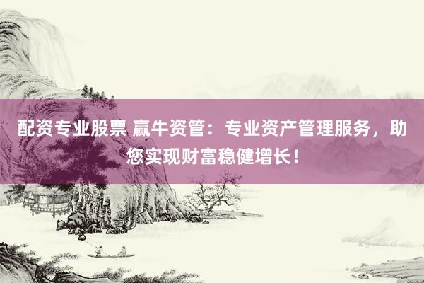 配资专业股票 赢牛资管：专业资产管理服务，助您实现财富稳健增长！