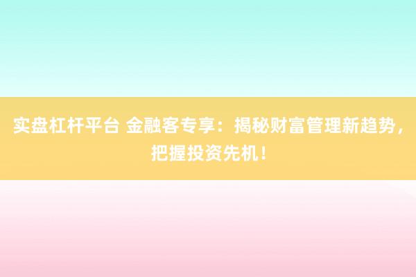 实盘杠杆平台 金融客专享：揭秘财富管理新趋势，把握投资先机！