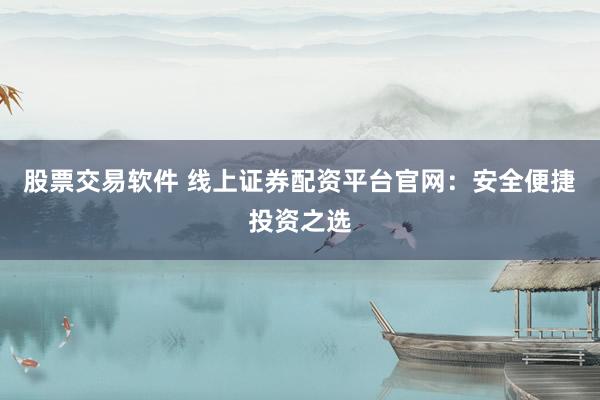 股票交易软件 线上证券配资平台官网：安全便捷投资之选