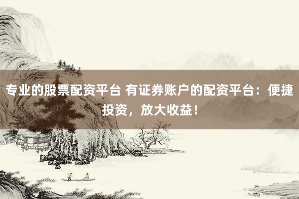 专业的股票配资平台 有证券账户的配资平台：便捷投资，放大收益！