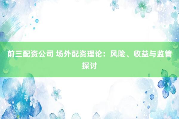 前三配资公司 场外配资理论：风险、收益与监管探讨