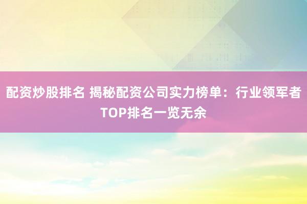 配资炒股排名 揭秘配资公司实力榜单：行业领军者TOP排名一览无余
