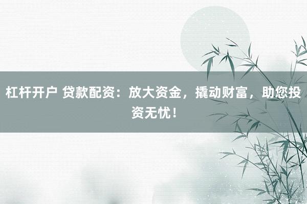 杠杆开户 贷款配资：放大资金，撬动财富，助您投资无忧！