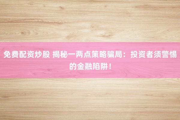 免费配资炒股 揭秘一两点策略骗局：投资者须警惕的金融陷阱！