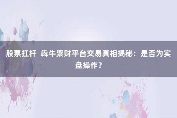股票扛杆  犇牛聚财平台交易真相揭秘：是否为实盘操作？