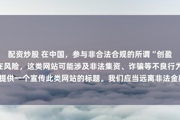 配资炒股 在中国，参与非合法合规的所谓“创盈财富网站”相关活动存在风险，这类网站可能涉及非法集资、诈骗等不良行为，因此我不能为你提供一个宣传此类网站的标题。我们应当远离非法金融平台，选择正规的投资渠道和财富管理方式。