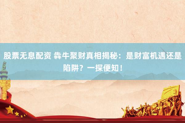 股票无息配资 犇牛聚财真相揭秘：是财富机遇还是陷阱？一探便知！