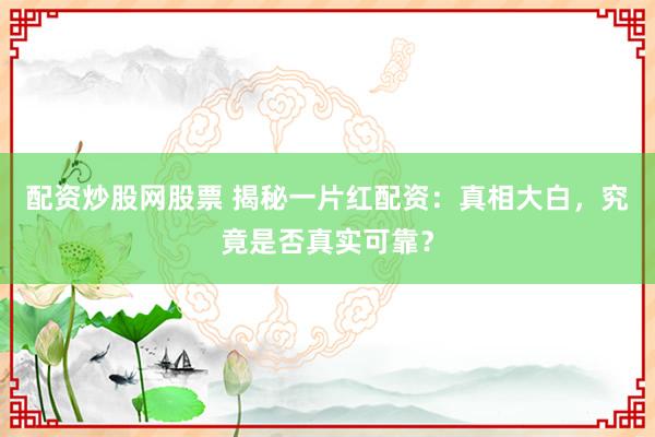 配资炒股网股票 揭秘一片红配资：真相大白，究竟是否真实可靠？