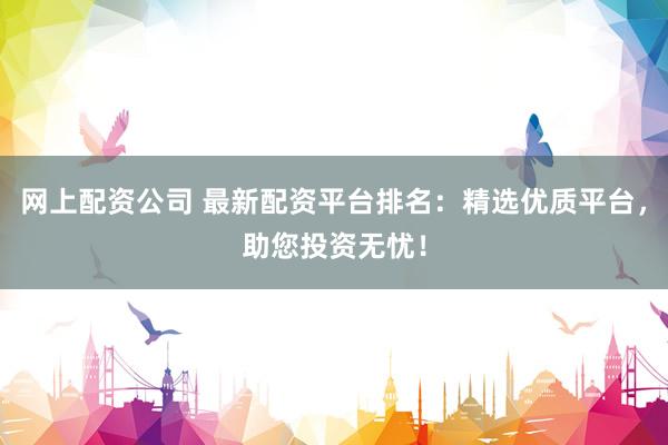 网上配资公司 最新配资平台排名：精选优质平台，助您投资无忧！