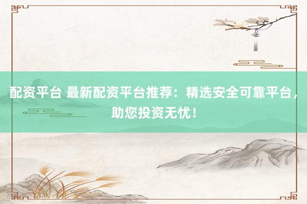 配资平台 最新配资平台推荐：精选安全可靠平台，助您投资无忧！