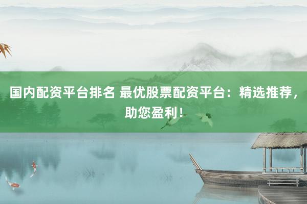 国内配资平台排名 最优股票配资平台：精选推荐，助您盈利！