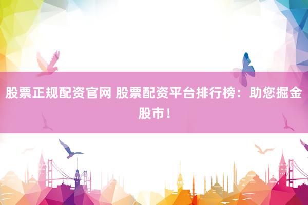 股票正规配资官网 股票配资平台排行榜：助您掘金股市！