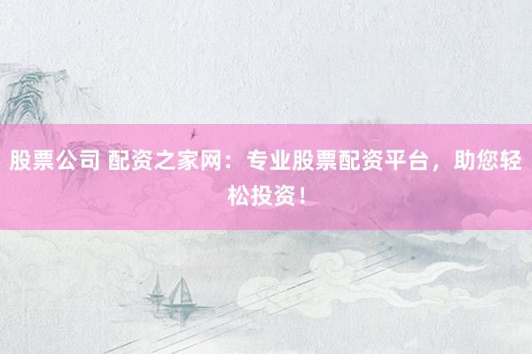 股票公司 配资之家网：专业股票配资平台，助您轻松投资！