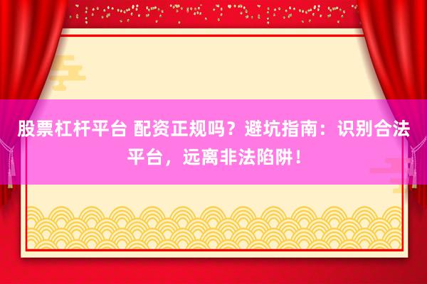 股票杠杆平台 配资正规吗？避坑指南：识别合法平台，远离非法陷阱！