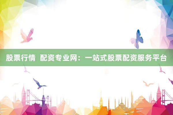 股票行情  配资专业网：一站式股票配资服务平台