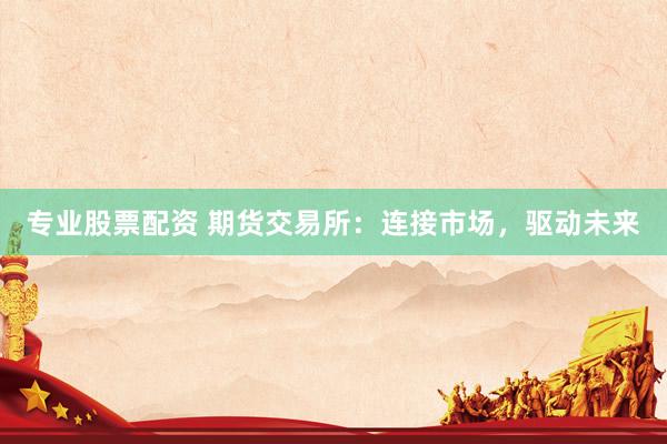 专业股票配资 期货交易所：连接市场，驱动未来