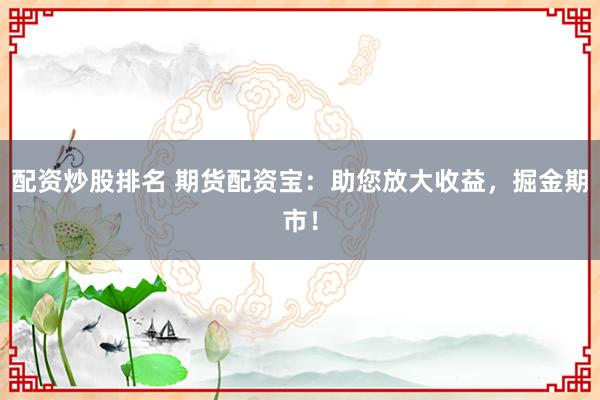 配资炒股排名 期货配资宝：助您放大收益，掘金期市！