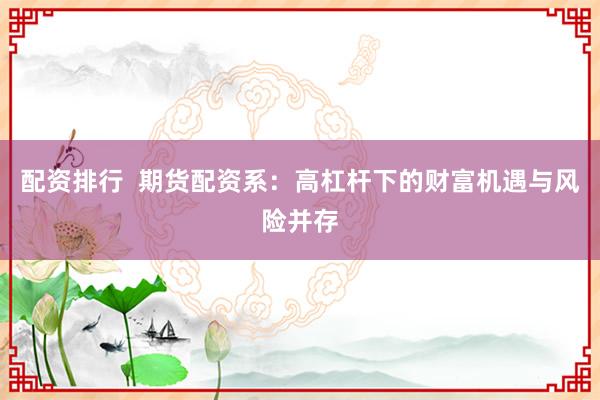 配资排行  期货配资系：高杠杆下的财富机遇与风险并存