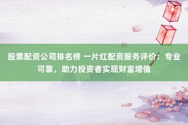 股票配资公司排名榜 一片红配资服务评价：专业可靠，助力投资者实现财富增值